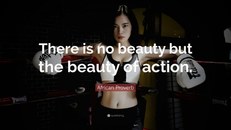 African Proverb Quote: “There is no beauty but the beauty of action.”