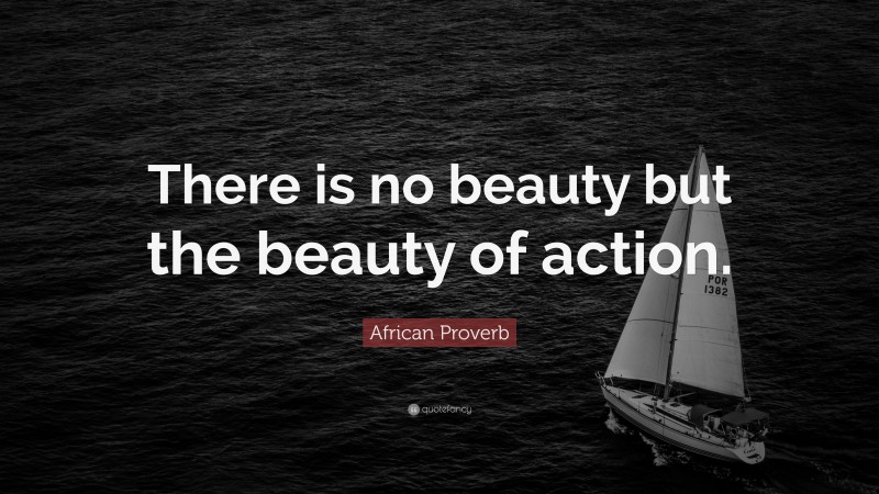 African Proverb Quote: “There is no beauty but the beauty of action.”