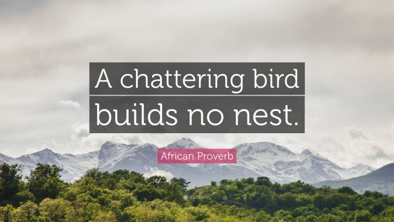 African Proverb Quote: “A chattering bird builds no nest.”