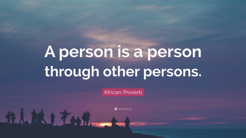 African Proverb Quote: “A person is a person through other persons.”