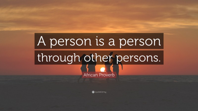 African Proverb Quote: “A person is a person through other persons.”