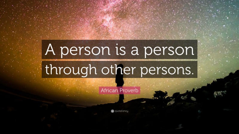 African Proverb Quote: “A person is a person through other persons.”