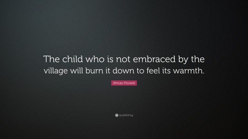 African Proverb Quote: “The child who is not embraced by the village ...