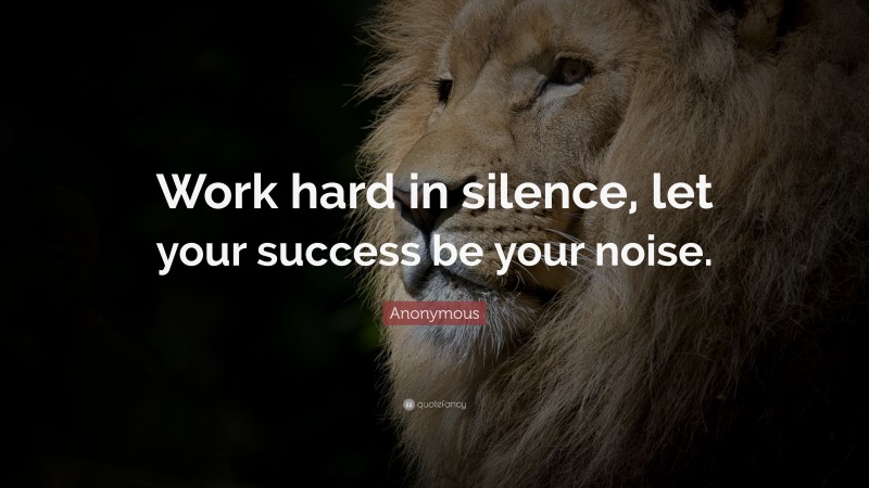 Anonymous Quote: “Work hard in silence, let your success be your noise.”