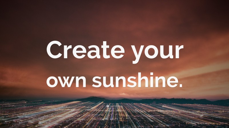 “Create your own sunshine.” — Desktop Wallpaper