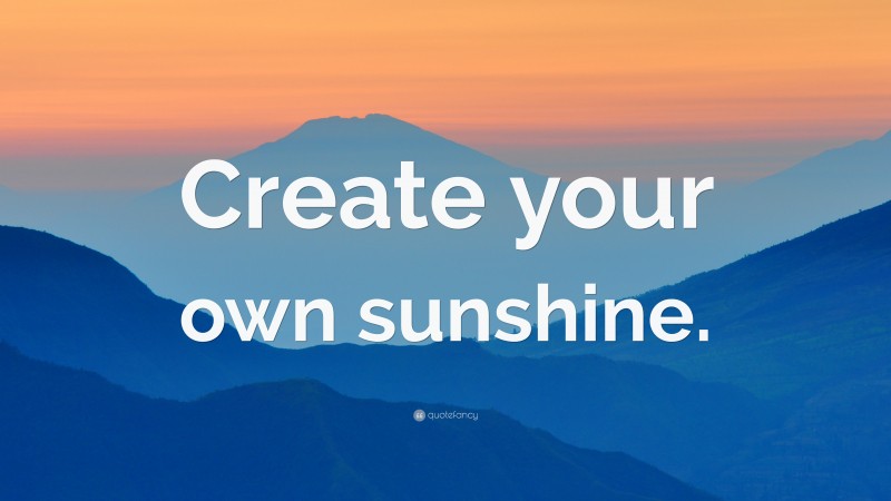 “Create your own sunshine.” — Desktop Wallpaper