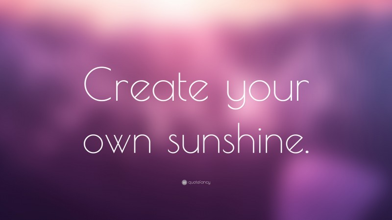 “Create your own sunshine.” — Desktop Wallpaper
