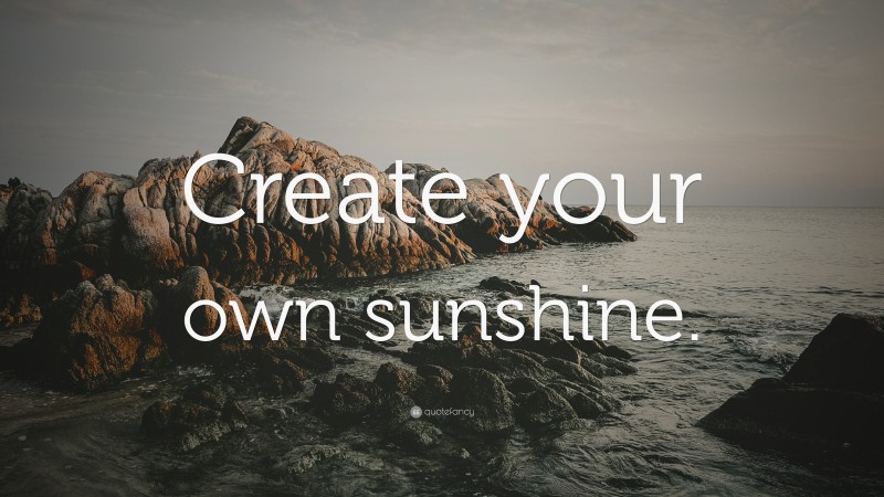 “Create your own sunshine.” — Desktop Wallpaper