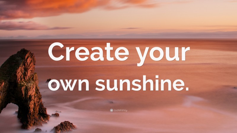 “Create your own sunshine.” — Desktop Wallpaper