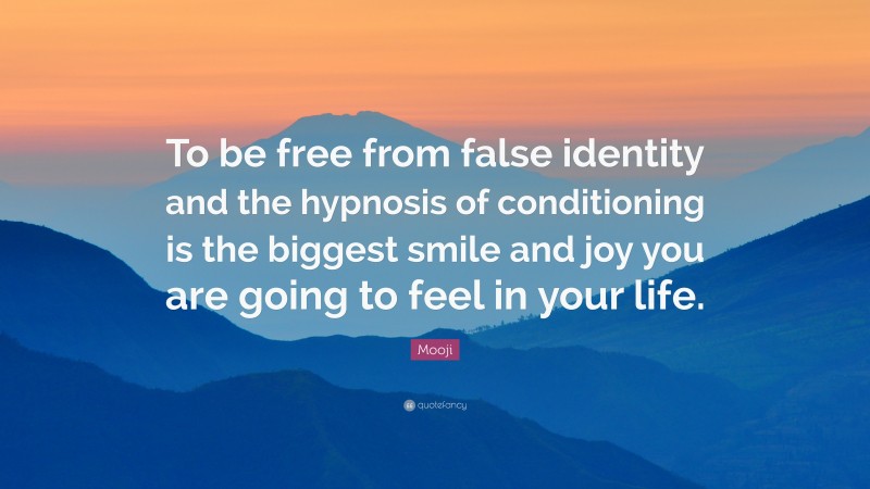 Mooji Quote: “To be free from false identity and the hypnosis of conditioning is the biggest smile and joy you are going to feel in your life.”