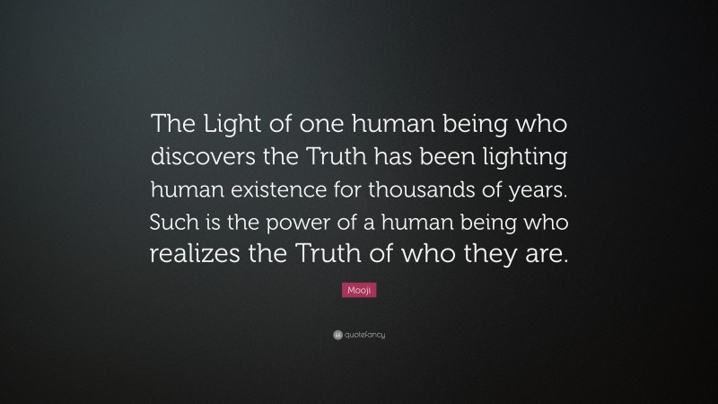 Mooji Quote: “The Light of one human being who discovers the Truth has been lighting human existence for thousands of years. Such is the power of a human being who realizes the Truth of who they are.”