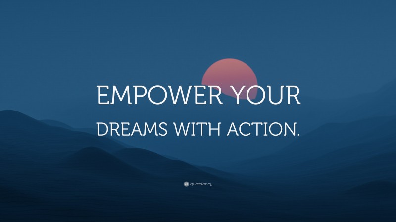 “EMPOWER YOUR DREAMS WITH ACTION.” — Desktop Wallpaper