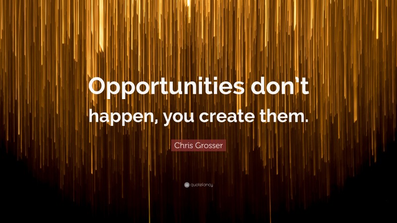 Chris Grosser Quote: “Opportunities don’t happen, you create them.”