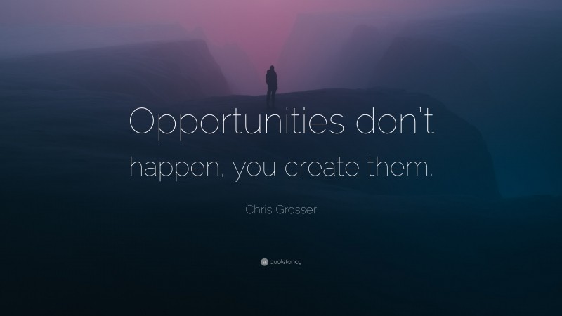 Chris Grosser Quote: “Opportunities don’t happen, you create them.”