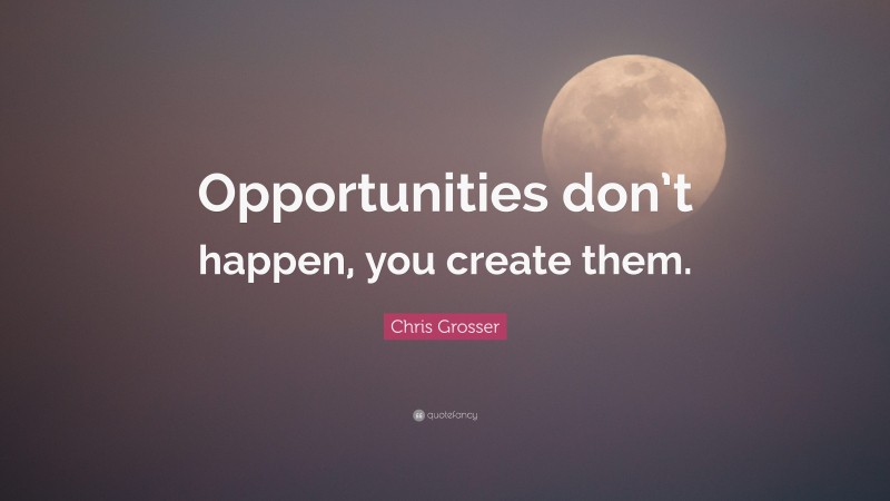 Chris Grosser Quote: “Opportunities don’t happen, you create them.”
