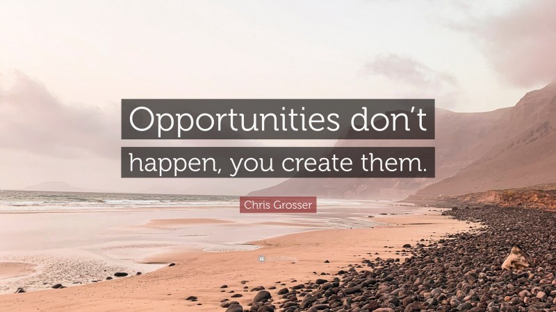 Chris Grosser Quote: “Opportunities don’t happen, you create them.”