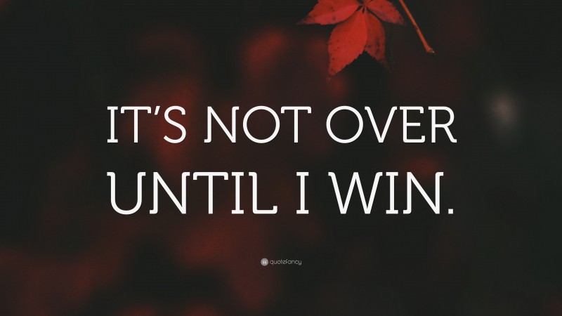 “IT’S NOT OVER UNTIL I WIN.” — Desktop Wallpaper