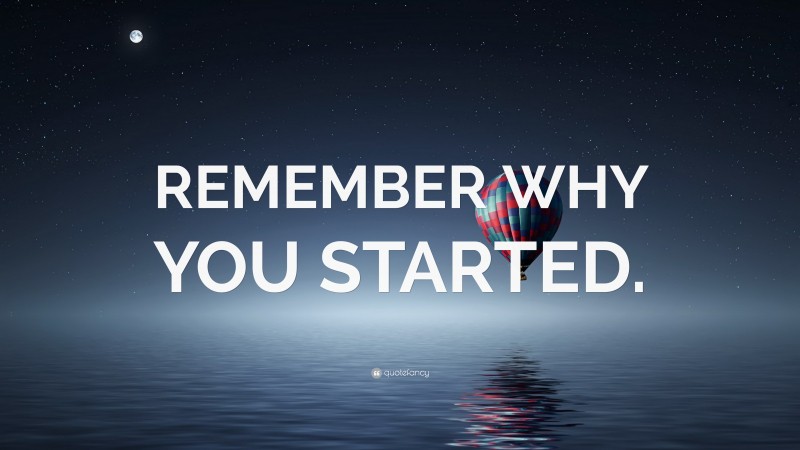 “REMEMBER WHY YOU STARTED.” — Desktop Wallpaper