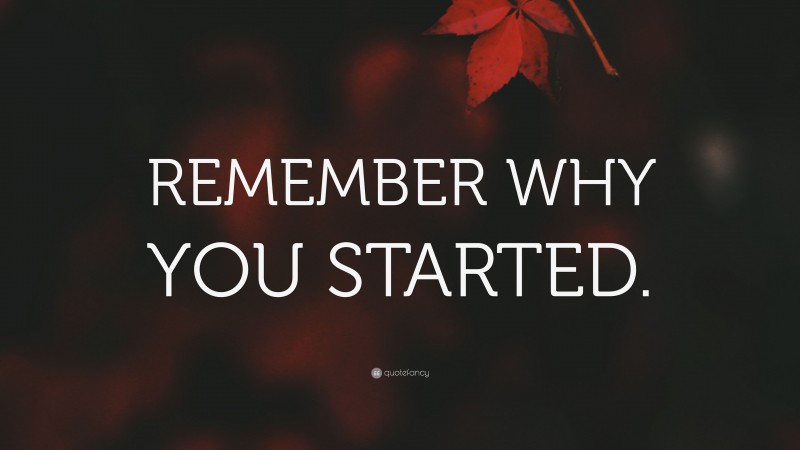 “REMEMBER WHY YOU STARTED.” — Desktop Wallpaper