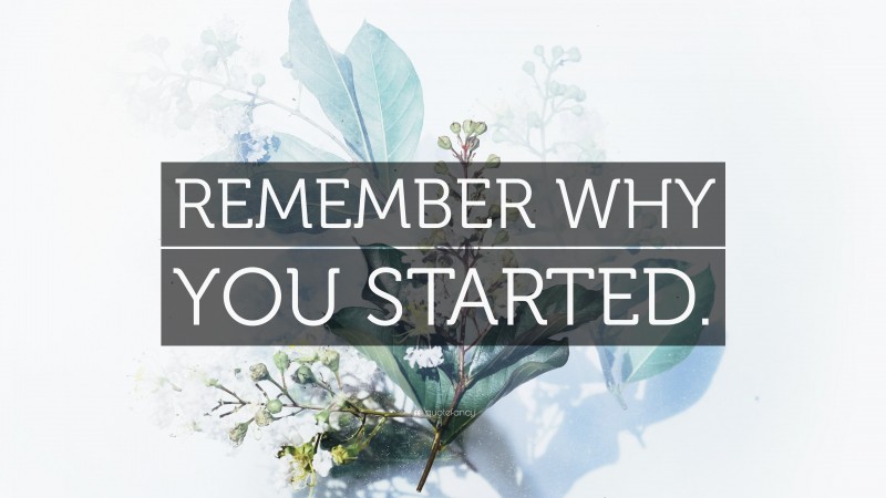 “REMEMBER WHY YOU STARTED.” — Desktop Wallpaper