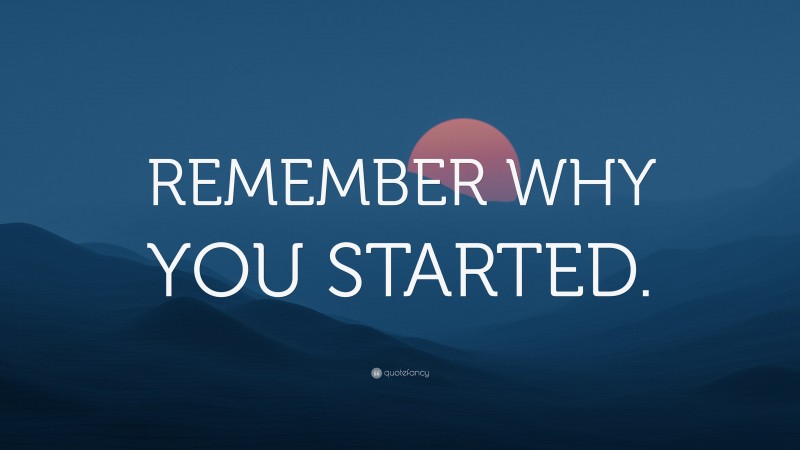 “REMEMBER WHY YOU STARTED.” — Desktop Wallpaper