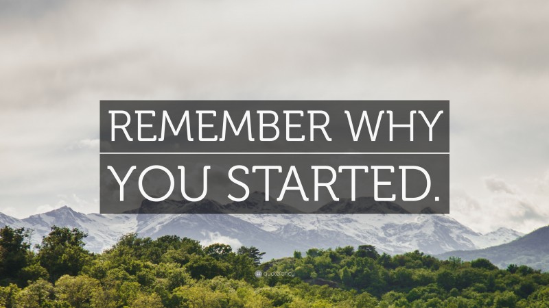 “REMEMBER WHY YOU STARTED.” — Desktop Wallpaper