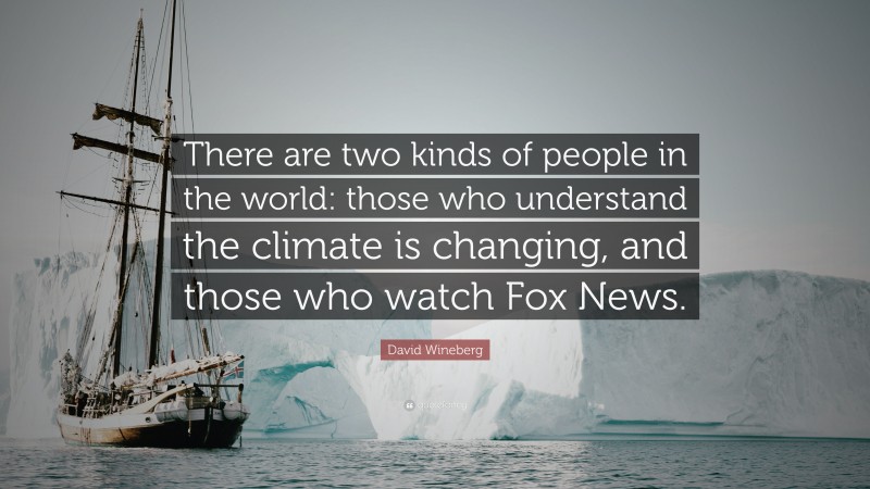 David Wineberg Quote: “There are two kinds of people in the world: those who understand the climate is changing, and those who watch Fox News.”