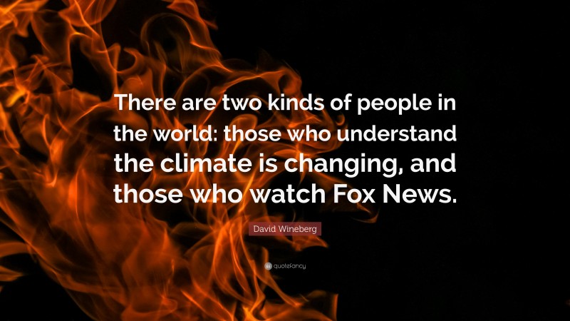 David Wineberg Quote: “There are two kinds of people in the world: those who understand the climate is changing, and those who watch Fox News.”