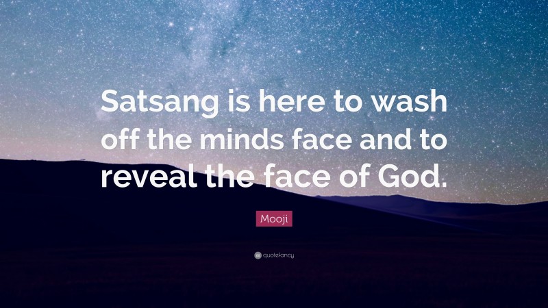 Mooji Quote: “Satsang is here to wash off the minds face and to reveal the face of God.”