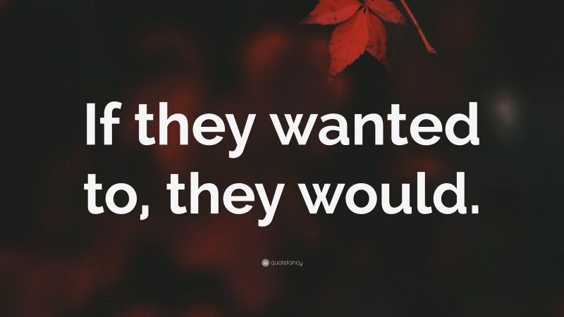 “If they wanted to, they would.” — Desktop Wallpaper