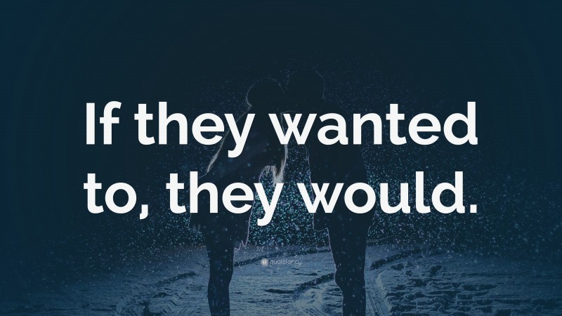“If they wanted to, they would.” — Desktop Wallpaper
