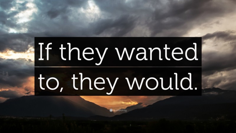 “If they wanted to, they would.” — Desktop Wallpaper