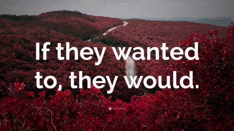 “If they wanted to, they would.” — Desktop Wallpaper