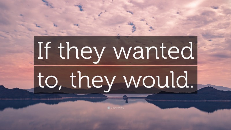 “If they wanted to, they would.” — Desktop Wallpaper