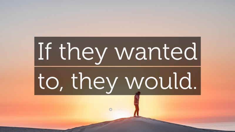 “If they wanted to, they would.” — Desktop Wallpaper