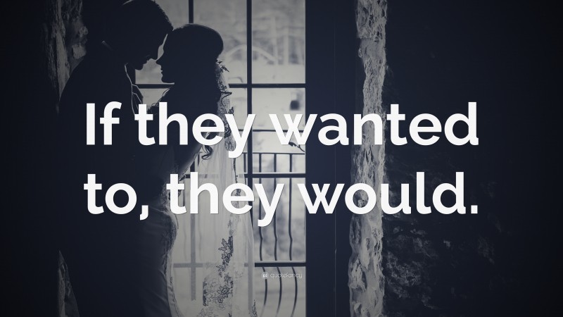 “If they wanted to, they would.” — Desktop Wallpaper