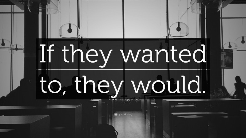 “If they wanted to, they would.” — Desktop Wallpaper