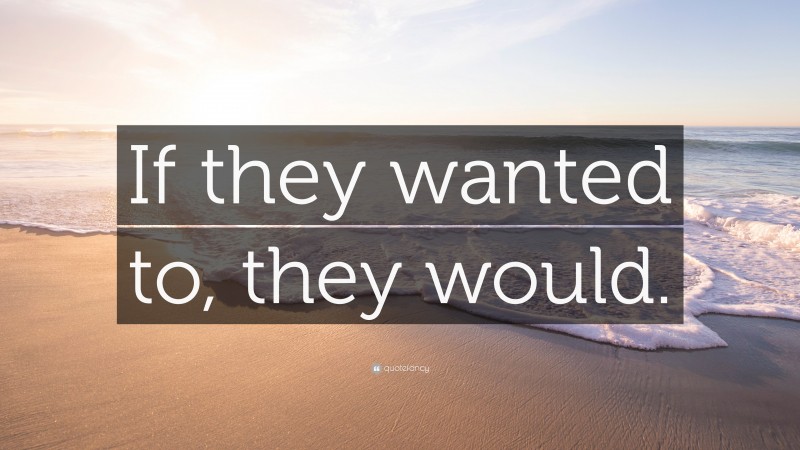 “If they wanted to, they would.” — Desktop Wallpaper