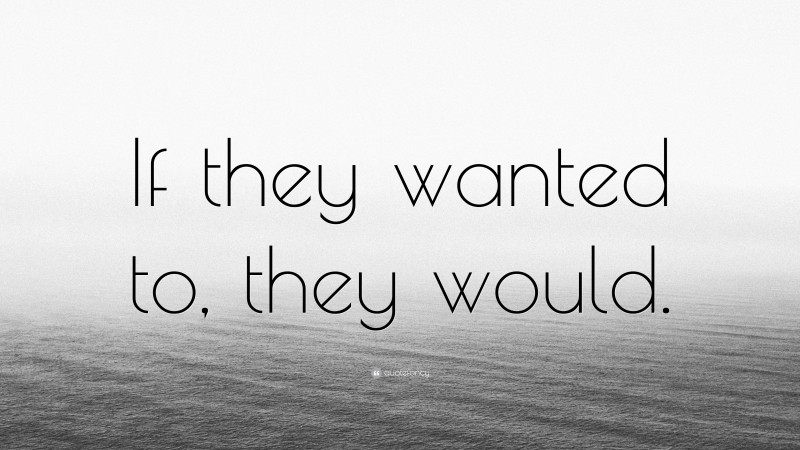 “If they wanted to, they would.” — Desktop Wallpaper