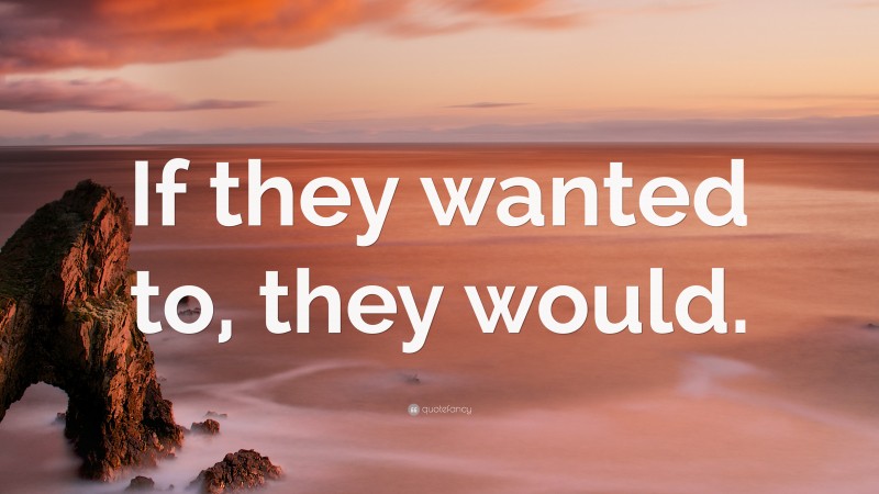 “If they wanted to, they would.” — Desktop Wallpaper
