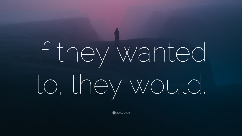 “If they wanted to, they would.” — Desktop Wallpaper