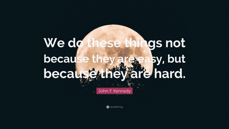 John F. Kennedy Quote: “We do these things not because they are easy, but because they are hard.”