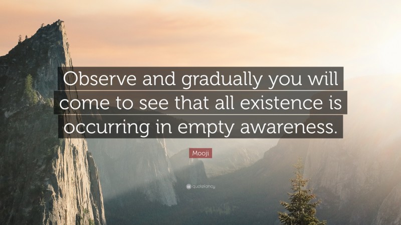 Mooji Quote: “Observe and gradually you will come to see that all existence is occurring in empty awareness.”