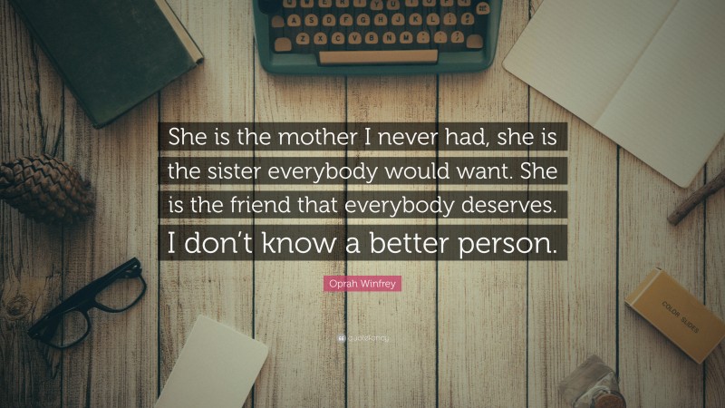 Oprah Winfrey Quote: “She is the mother I never had, she is the sister everybody would want. She is the friend that everybody deserves. I don’t know a better person.”