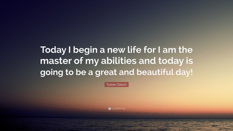 Tyrese Gibson Quote: “Today I begin a new life for I am the master of my abilities and today is going to be a great and beautiful day!”