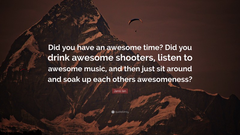 Janis Ian Quote: “Did you have an awesome time? Did you drink awesome shooters, listen to awesome music, and then just sit around and soak up each others awesomeness?”