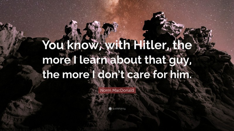 Norm MacDonald Quote: “You know, with Hitler, the more I learn about that guy, the more I don’t care for him.”