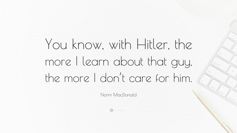 Norm MacDonald Quote: “You know, with Hitler, the more I learn about that guy, the more I don’t care for him.”