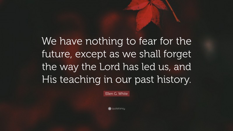 Ellen G. White Quote: “We have nothing to fear for the future, except as we shall forget the way the Lord has led us, and His teaching in our past history.”