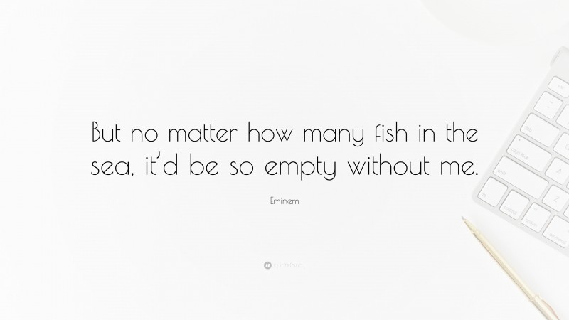 Eminem Quote: “But no matter how many fish in the sea, it’d be so empty without me.”